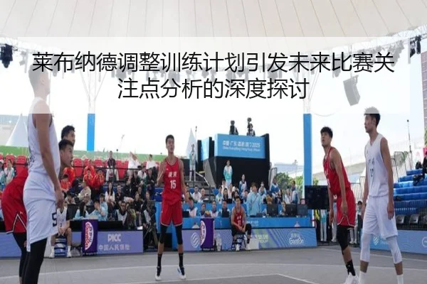 莱布纳德调整训练计划引发未来比赛关注点分析的深度探讨