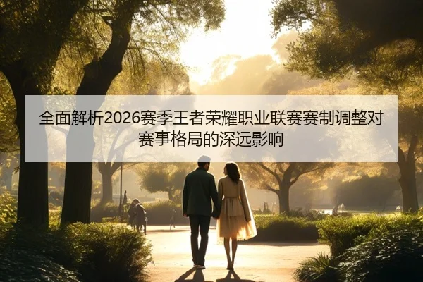 全面解析2026赛季王者荣耀职业联赛赛制调整对赛事格局的深远影响