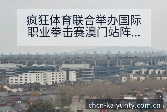 疯狂体育联合举办国际职业拳击赛澳门站阵容调整对项目格局 - 开云APP