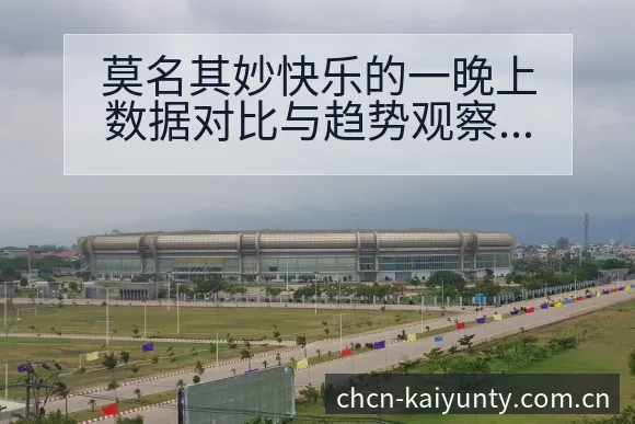 莫名其妙快乐的一晚上数据对比与趋势观察：阵容结构与角色分 - 开云APP