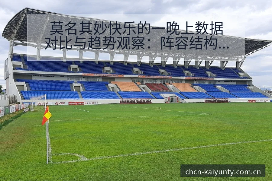 莫名其妙快乐的一晚上数据对比与趋势观察：阵容结构与角色分 - 开云APP