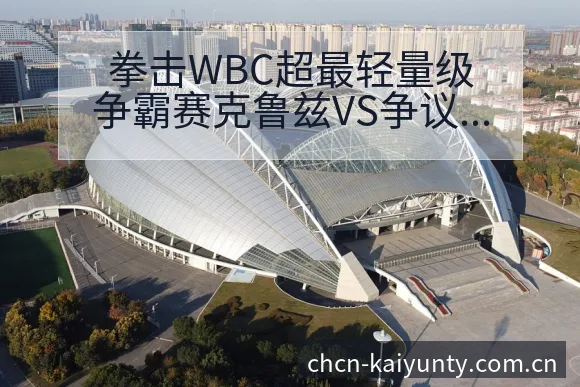 拳击WBC超最轻量级争霸赛克鲁兹VS争议焦点与舆论观察风 - 开云APP