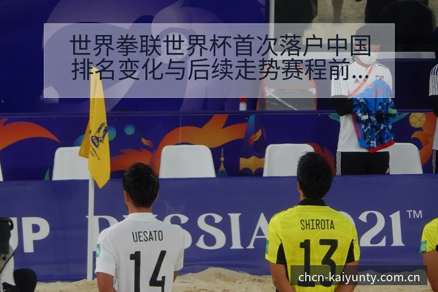 世界拳联世界杯首次落户中国排名变化与后续走势赛程前瞻分析 - 开云APP